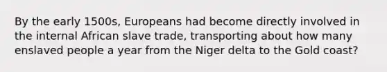 By the early 1500s, Europeans had become directly involved in the internal African slave trade, transporting about how many enslaved people a year from the Niger delta to the Gold coast?