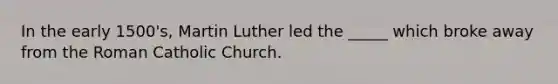 In the early 1500's, Martin Luther led the _____ which broke away from the Roman Catholic Church.