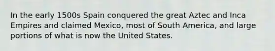 In the early 1500s Spain conquered the great Aztec and Inca Empires and claimed Mexico, most of South America, and large portions of what is now the United States.