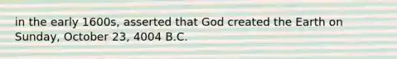 in the early 1600s, asserted that God created the Earth on Sunday, October 23, 4004 B.C.