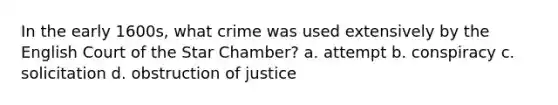 In the early 1600s, what crime was used extensively by the English Court of the Star Chamber? a. attempt b. conspiracy c. solicitation d. obstruction of justice