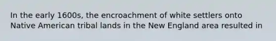 In the early 1600s, the encroachment of white settlers onto Native American tribal lands in the New England area resulted in