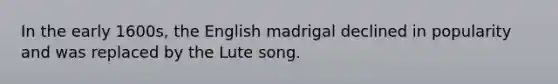 In the early 1600s, the English madrigal declined in popularity and was replaced by the Lute song.