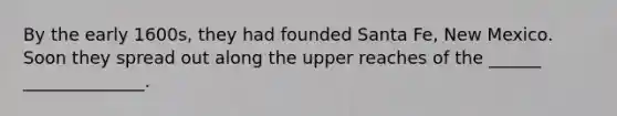 By the early 1600s, they had founded Santa Fe, New Mexico. Soon they spread out along the upper reaches of the ______ ______________.