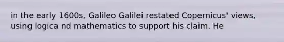 in the early 1600s, Galileo Galilei restated Copernicus' views, using logica nd mathematics to support his claim. He