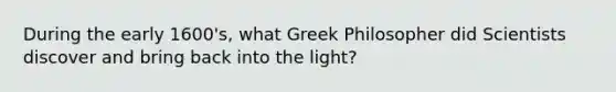 During the early 1600's, what Greek Philosopher did Scientists discover and bring back into the light?