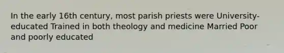 In the early 16th century, most parish priests were University-educated Trained in both theology and medicine Married Poor and poorly educated