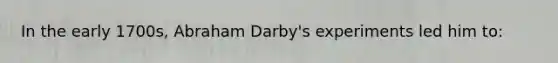 In the early 1700s, Abraham Darby's experiments led him to: