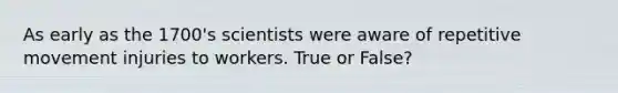 As early as the 1700's scientists were aware of repetitive movement injuries to workers. True or False?