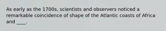 As early as the 1700s, scientists and observers noticed a remarkable coincidence of shape of the Atlantic coasts of Africa and ____.