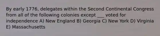 By early 1776, delegates within the Second Continental Congress from all of the following colonies except ___ voted for independence A) New England B) Georgia C) New York D) Virginia E) Massachusetts