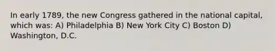 In early 1789, the new Congress gathered in the national capital, which was: A) Philadelphia B) New York City C) Boston D) Washington, D.C.