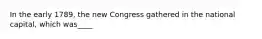 In the early 1789, the new Congress gathered in the national capital, which was____