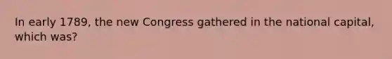 In early 1789, the new Congress gathered in the national capital, which was?