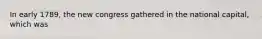 In early 1789, the new congress gathered in the national capital, which was