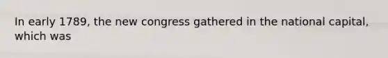 In early 1789, the new congress gathered in the national capital, which was