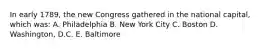 In early 1789, the new Congress gathered in the national capital, which was: A. Philadelphia B. New York City C. Boston D. Washington, D.C. E. Baltimore