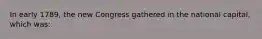 In early 1789, the new Congress gathered in the national capital, which was: