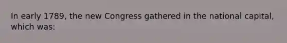 In early 1789, the new Congress gathered in the national capital, which was: