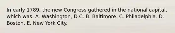 In early 1789, the new Congress gathered in the national capital, which was: A. Washington, D.C. B. Baltimore. C. Philadelphia. D. Boston. E. New York City.