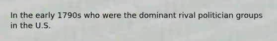 In the early 1790s who were the dominant rival politician groups in the U.S.