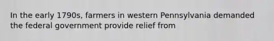 In the early 1790s, farmers in western Pennsylvania demanded the federal government provide relief from