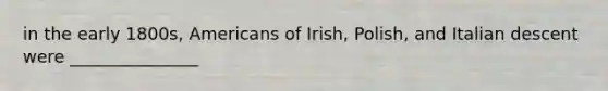 in the early 1800s, Americans of Irish, Polish, and Italian descent were _______________