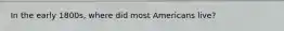 In the early 1800s, where did most Americans live?