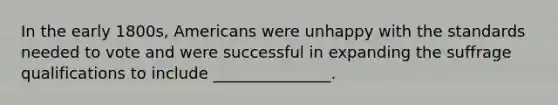 In the early 1800s, Americans were unhappy with the standards needed to vote and were successful in expanding the suffrage qualifications to include _______________.