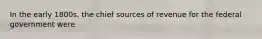 In the early 1800s, the chief sources of revenue for the federal government were