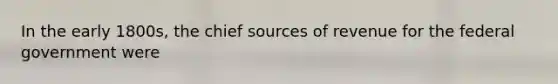 In the early 1800s, the chief sources of revenue for the federal government were