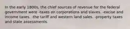 In the early 1800s, the chief sources of revenue for the federal government were -taxes on corporations and slaves. -excise and income taxes. -the tariff and western land sales. -property taxes and state assessments.