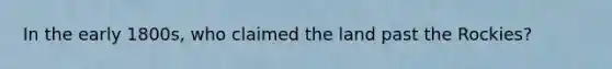 In the early 1800s, who claimed the land past the Rockies?