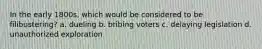 In the early 1800s, which would be considered to be filibustering? a. dueling b. bribing voters c. delaying legislation d. unauthorized exploration
