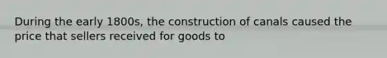 During the early 1800s, the construction of canals caused the price that sellers received for goods to