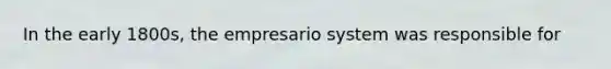 In the early 1800s, the empresario system was responsible for