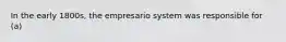 In the early 1800s, the empresario system was responsible for (a)