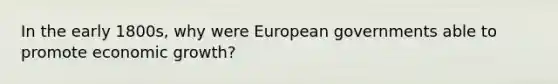 In the early 1800s, why were European governments able to promote economic growth?