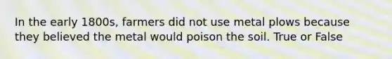 In the early 1800s, farmers did not use metal plows because they believed the metal would poison the soil. True or False