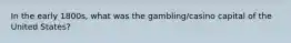 In the early 1800s, what was the gambling/casino capital of the United States?