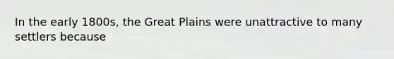 In the early 1800s, the Great Plains were unattractive to many settlers because