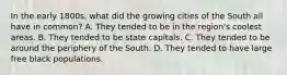 In the early 1800s, what did the growing cities of the South all have in common? A. They tended to be in the region's coolest areas. B. They tended to be state capitals. C. They tended to be around the periphery of the South. D. They tended to have large free black populations.