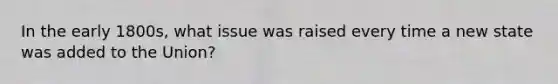 In the early 1800s, what issue was raised every time a new state was added to the Union?
