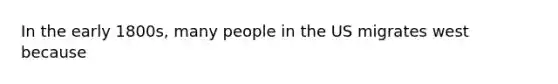 In the early 1800s, many people in the US migrates west because