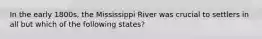 In the early 1800s, the Mississippi River was crucial to settlers in all but which of the following states?