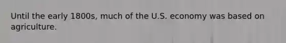 Until the early 1800s, much of the U.S. economy was based on agriculture.