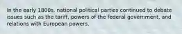 In the early 1800s, national political parties continued to debate issues such as the tariff, powers of the federal government, and relations with European powers.