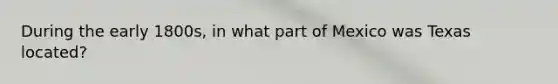 During the early 1800s, in what part of Mexico was Texas located?
