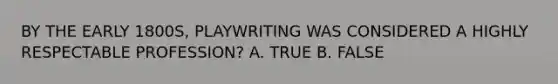 BY THE EARLY 1800S, PLAYWRITING WAS CONSIDERED A HIGHLY RESPECTABLE PROFESSION? A. TRUE B. FALSE