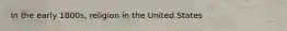 In the early 1800s, religion in the United States